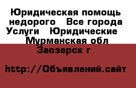 Юридическая помощь недорого - Все города Услуги » Юридические   . Мурманская обл.,Заозерск г.